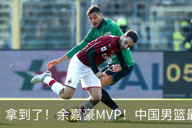 拿到了！余嘉豪MVP！中国男篮最新甜蜜烦恼