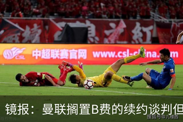 镜报：曼联搁置B费的续约谈判但他承诺留队，目前优先任务是引援